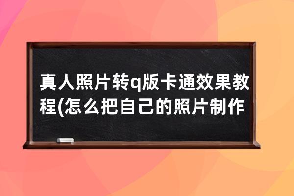 真人照片转q版卡通效果教程(怎么把自己的照片制作成卡通q版)