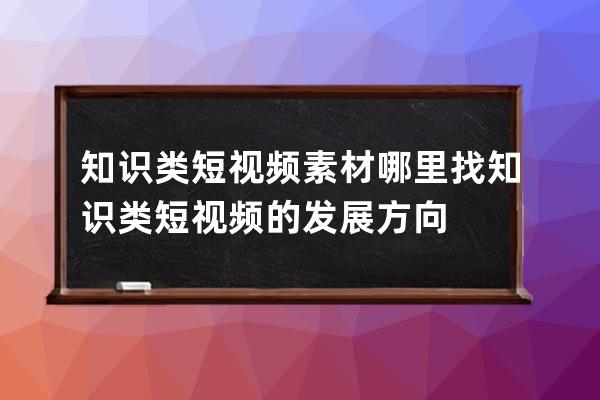 知识类短视频素材哪里找 知识类短视频的发展方向