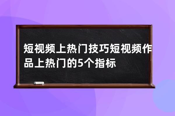 短视频上热门技巧 短视频作品上热门的5个指标 