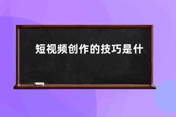 短视频创作的技巧是什么 