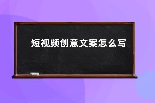 短视频创意文案怎么写 短视频创意文案怎么写带货 