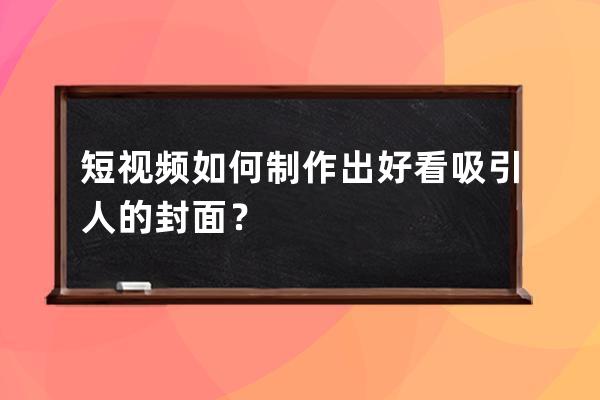 短视频如何制作出好看吸引人的封面？ 