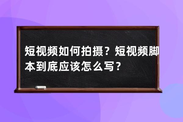 短视频如何拍摄？短视频脚本到底应该怎么写？ 