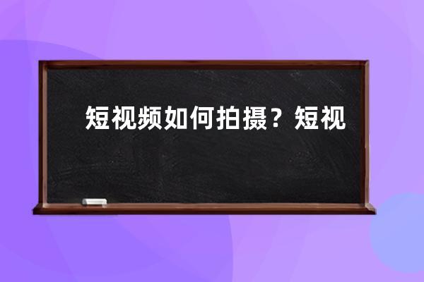 短视频如何拍摄？短视频脚本到底应该怎么写？ 