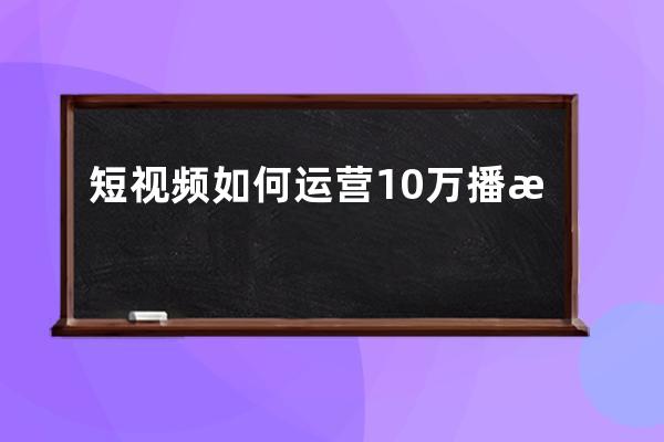 短视频如何运营 10万播放量能赚多少钱 