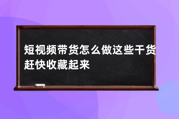 短视频带货怎么做 这些干货赶快收藏起来 