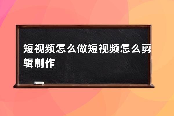 短视频怎么做 短视频怎么剪辑制作 