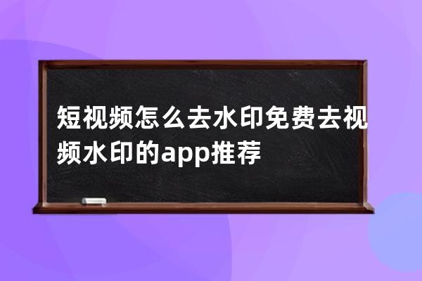 短视频怎么去水印 免费去视频水印的app推荐 