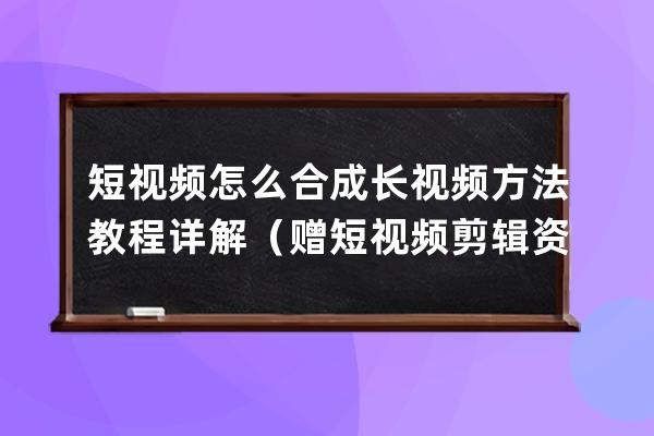 短视频怎么合成长视频方法教程详解（赠短视频剪辑资料包） 