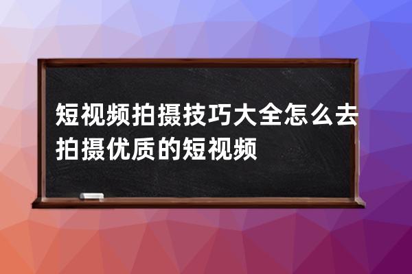 短视频拍摄技巧大全 怎么去拍摄优质的短视频 