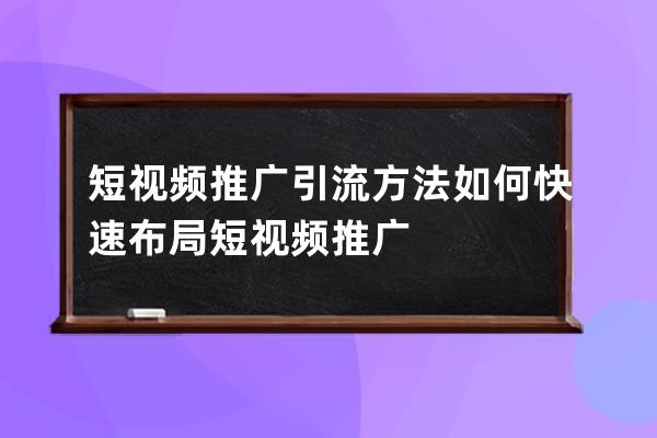 短视频推广引流方法 如何快速布局短视频推广 