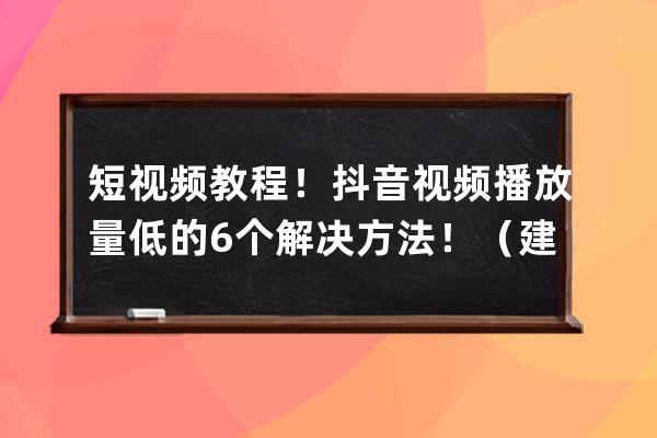 短视频教程！抖音视频播放量低的6个解决方法！（建议收藏） 