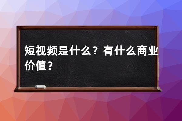 短视频是什么？有什么商业价值？