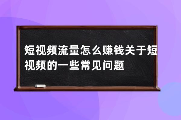 短视频流量怎么赚钱 关于短视频的一些常见问题 