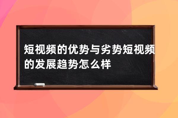 短视频的优势与劣势 短视频的发展趋势怎么样 