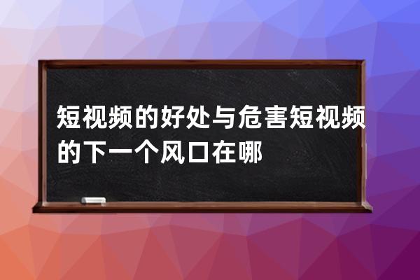 短视频的好处与危害 短视频的下一个风口在哪 