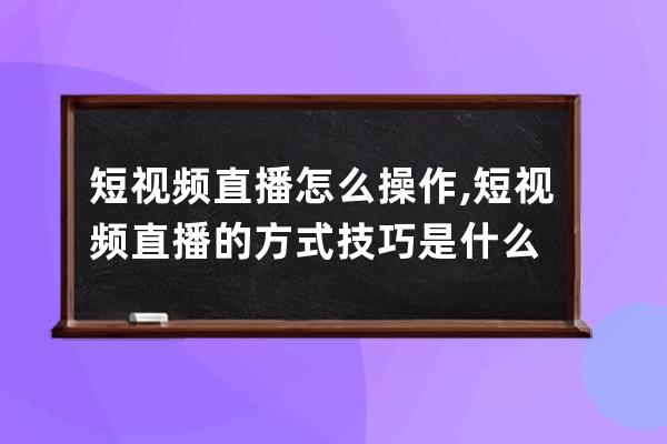 短视频直播怎么操作,短视频直播的方式技巧是什么 