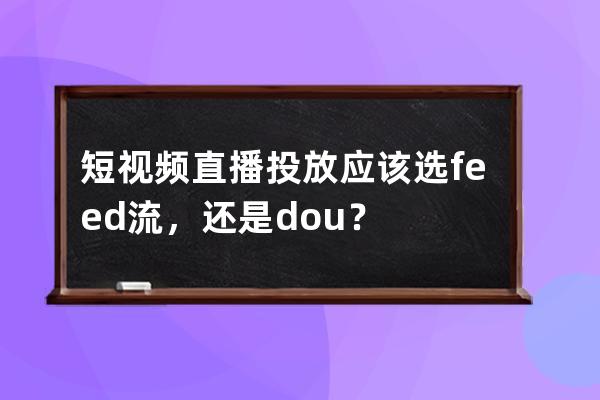 短视频直播投放应该选feed流，还是dou+？ 