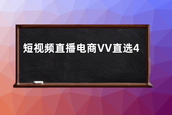 短视频直播电商VV直选4.0开启 助达人选品变现精准 