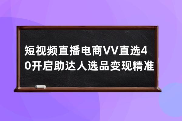 短视频直播电商VV直选4.0开启 助达人选品变现精准 