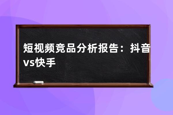 短视频竞品分析报告：抖音 vs 快手 