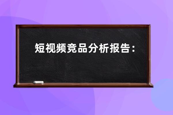 短视频竞品分析报告：抖音 vs 快手 