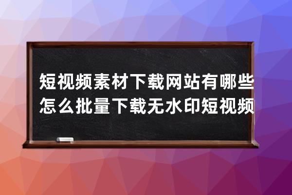 短视频素材下载网站有哪些 怎么批量下载无水印短视频素材 