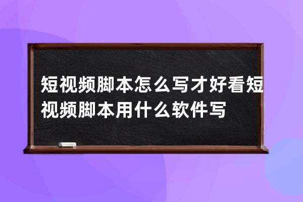 短视频脚本怎么写才好看 短视频脚本用什么软件写 