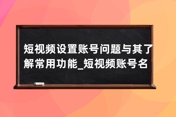 短视频设置账号问题与其了解常用功能_短视频账号名称 