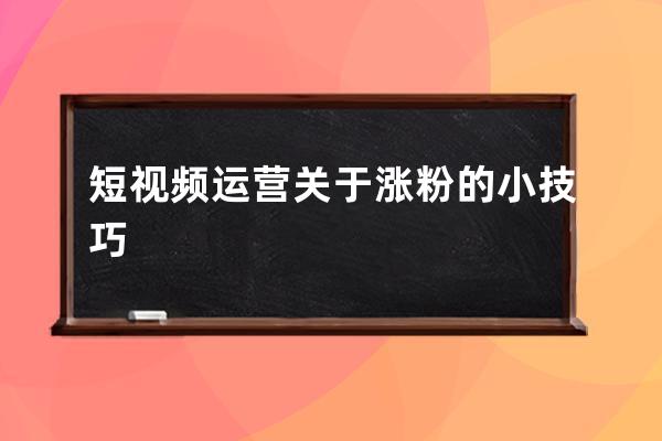 短视频运营关于涨粉的小技巧 