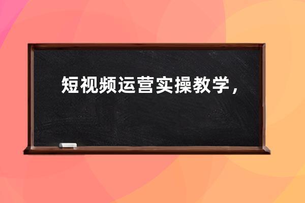 短视频运营实操教学，教你快速独立运营账号 