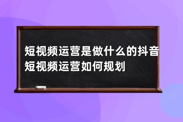 短视频运营是做什么的 抖音短视频运营如何规划 