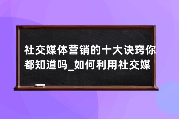 社交媒体营销的十大诀窍你都知道吗_如何利用社交媒体进行营销 