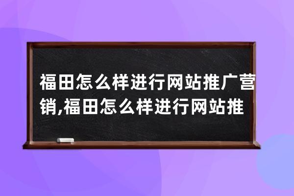 福田怎么样进行网站推广营销,福田怎么样进行网站推广营销活动