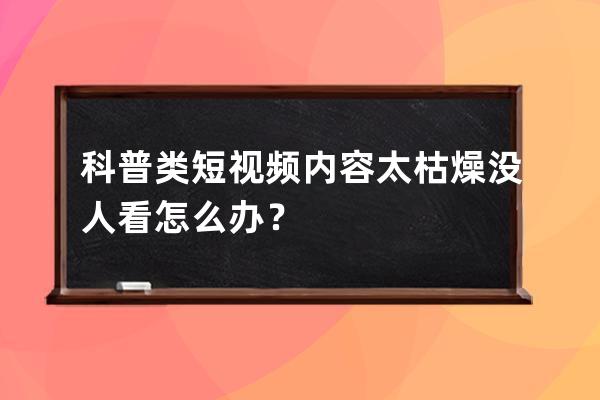 科普类短视频内容太枯燥没人看怎么办？ 