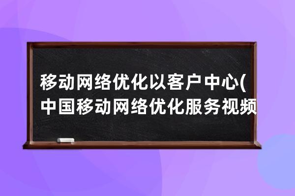 移动网络优化以客户中心(中国移动网络优化服务视频)