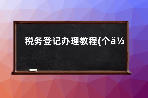 税务登记办理教程(个体户办理税务登记)