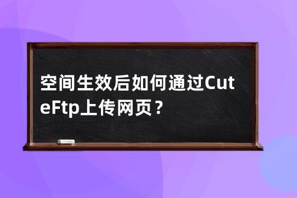 空间生效后如何通过CuteFtp上传网页？