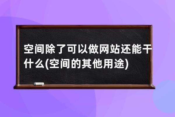 空间除了可以做网站还能干什么(空间的其他用途)