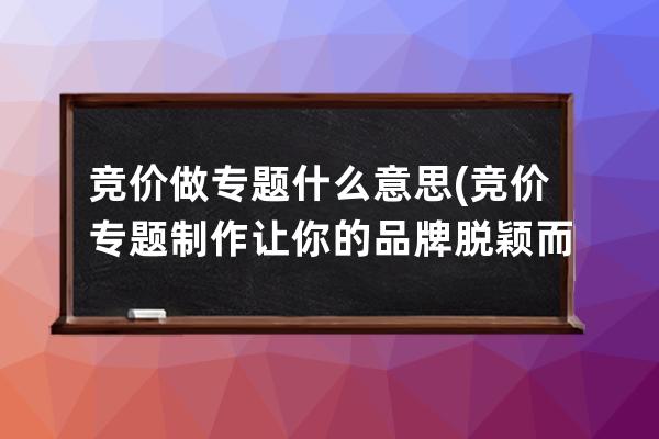 竞价做专题什么意思(竞价专题制作让你的品牌脱颖而出)