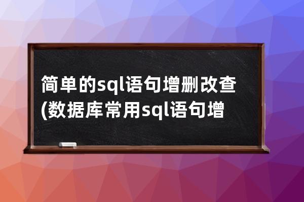 简单的sql语句增删改查(数据库常用sql语句增删改查)