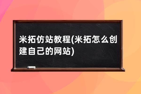 米拓仿站教程(米拓怎么创建自己的网站)