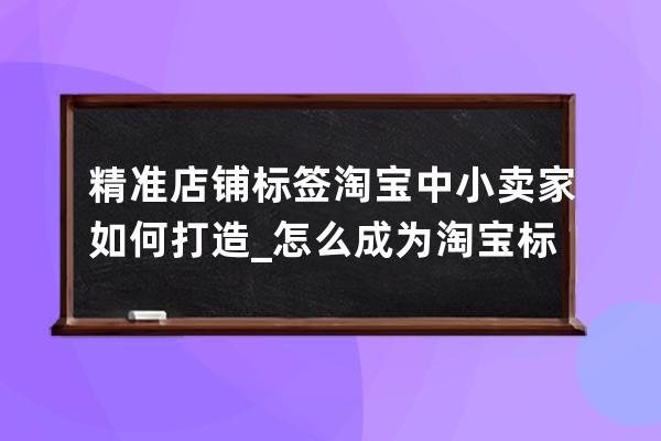 精准店铺标签淘宝中小卖家如何打造_怎么成为淘宝标签商家 