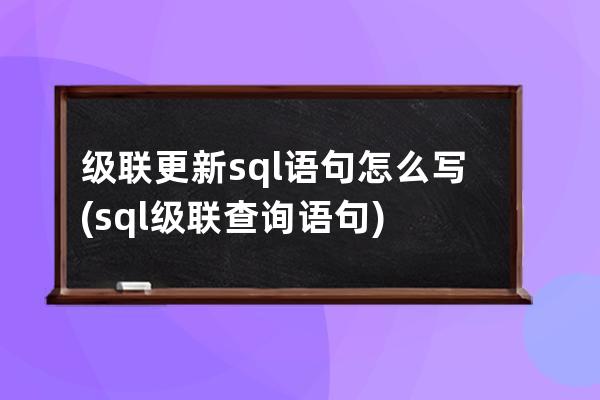 级联更新sql语句怎么写(sql级联查询语句)