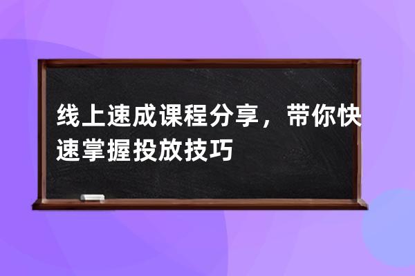 线上速成课程分享，带你快速掌握投放技巧 