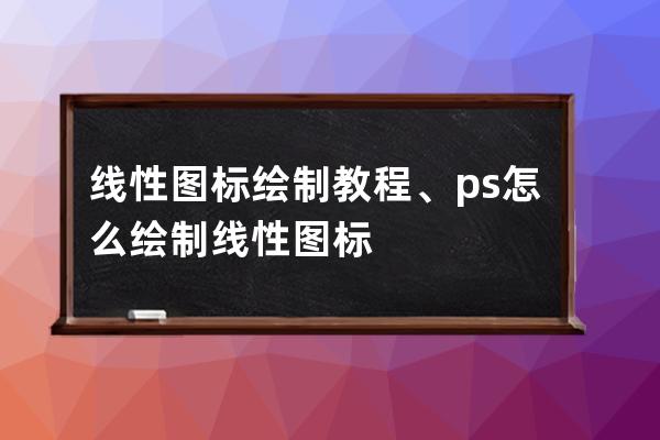 线性图标绘制教程、ps怎么绘制线性图标