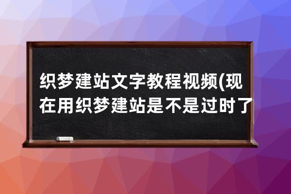 织梦建站文字教程视频(现在用织梦建站是不是过时了)