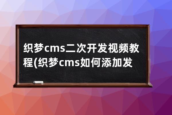 织梦cms二次开发视频教程(织梦cms如何添加发布时间)
