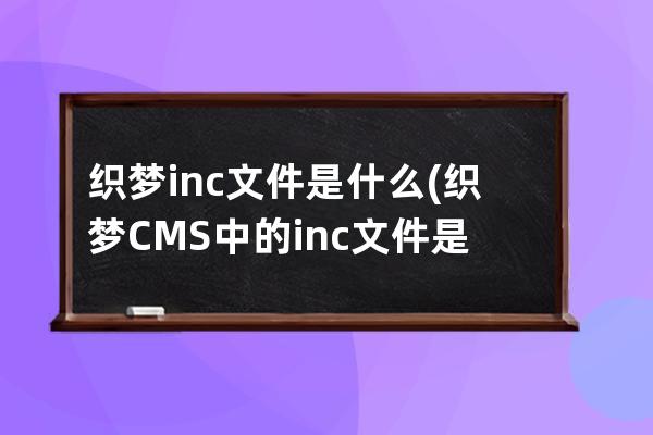 织梦.inc文件是什么(织梦CMS中的.inc文件是什么？)