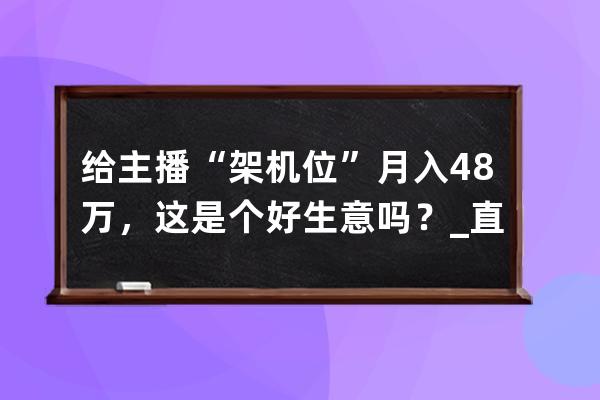 给主播“架机位”月入4.8万，这是个好生意吗？_直播买几个机位好 